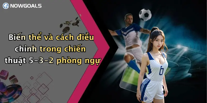 Biến thể và cách điều chỉnh trong chiến thuật 5-3-2 phòng ngự