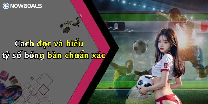 Cách đọc và hiểu tỷ số bóng bàn chuẩn xác