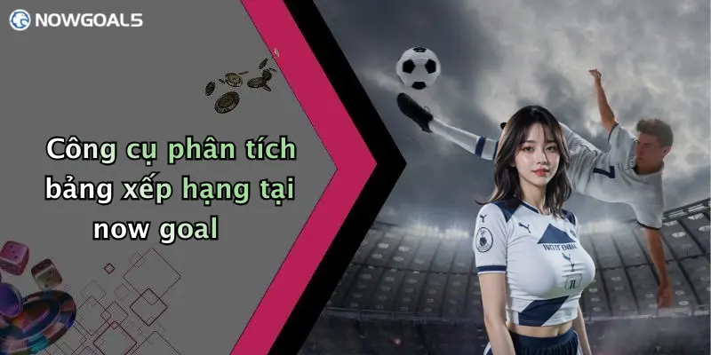 Công cụ phân tích bảng xếp hạng tại now goal