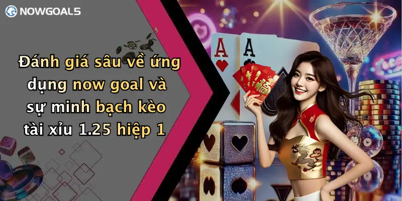 Đánh giá sâu về ứng dụng now goal và sự minh bạch kèo tài xỉu 1.25 hiệp 1