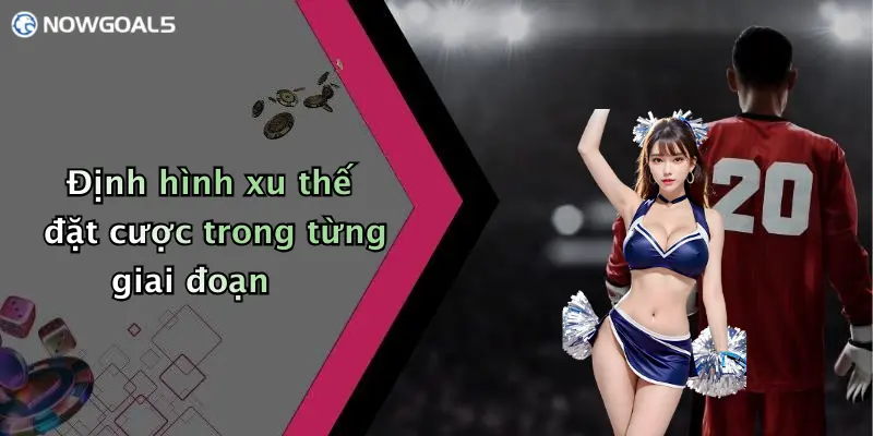 Định hình xu thế đặt cược trong từng giai đoạn