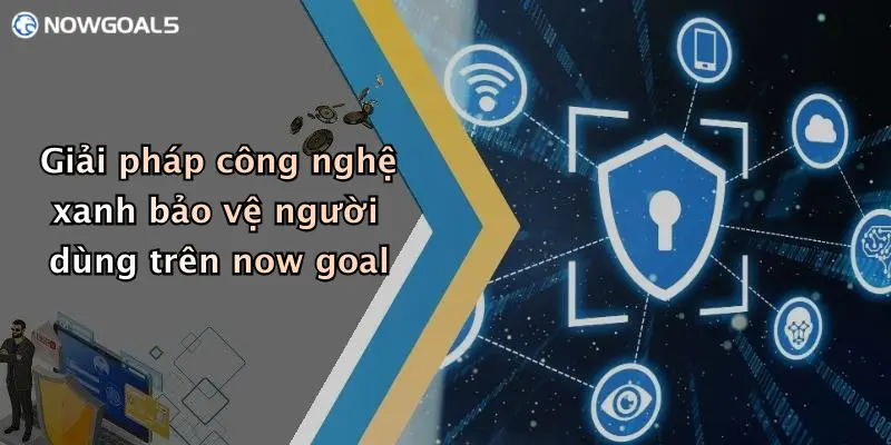 Giải pháp công nghệ xanh bảo vệ người dùng trên now goal