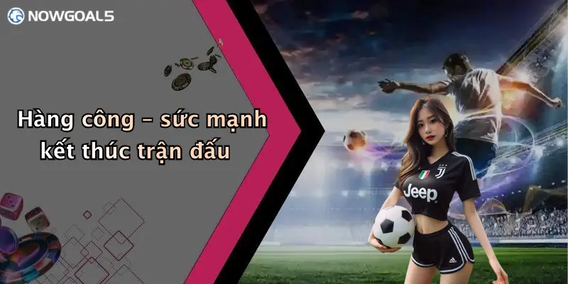 Hàng công – sức mạnh kết thúc trận đấu