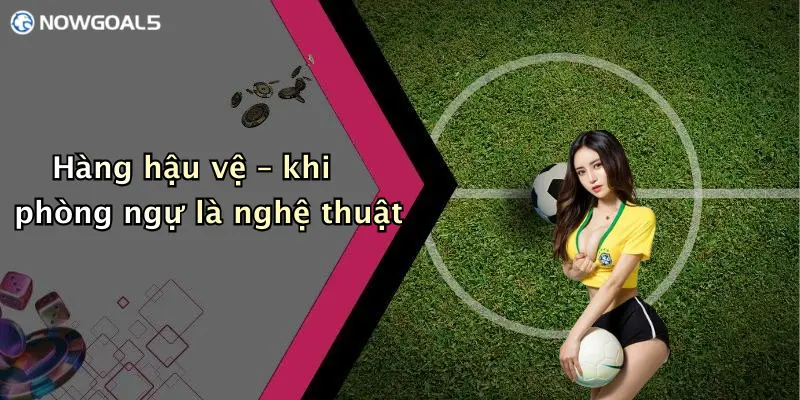 Hàng hậu vệ – khi phòng ngự là nghệ thuật