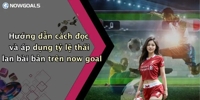 Hướng dẫn cách đọc và áp dụng tỷ lệ thái lan bài bản trên now goal