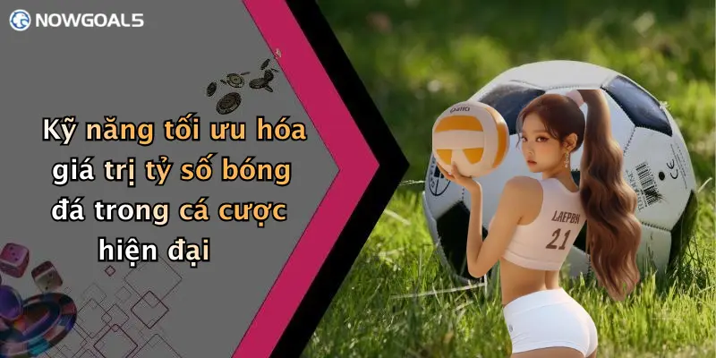 Kỹ năng tối ưu hóa giá trị tỷ số bóng đá trong cá cược hiện đại