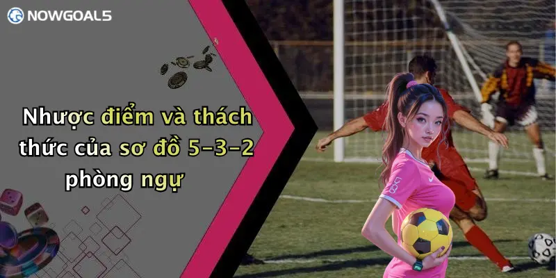 Nhược điểm và thách thức của sơ đồ 5-3-2 phòng ngự