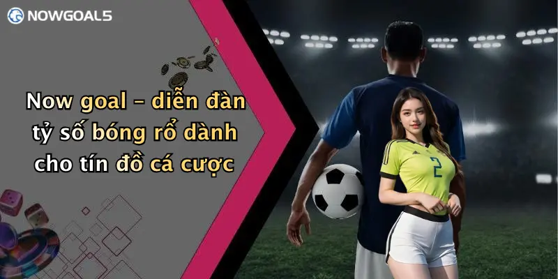 Now goal – diễn đàn tỷ số bóng rổ dành cho tín đồ cá cược