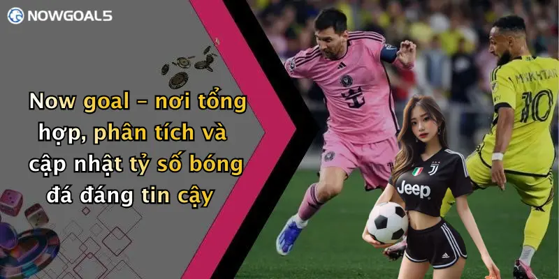 Now goal – nơi tổng hợp, phân tích và cập nhật tỷ số bóng đá đáng tin cậy