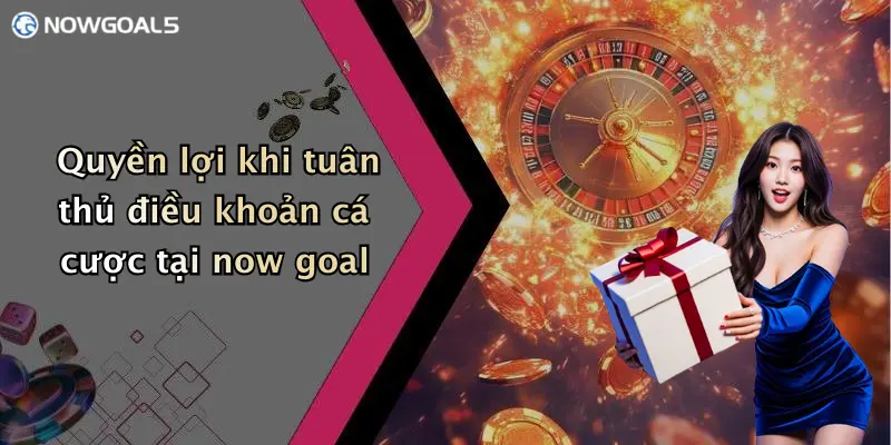 Quyền lợi khi tuân thủ điều khoản cá cược tại now goal