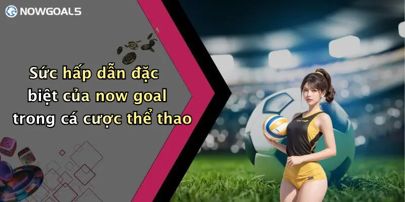 Sức hấp dẫn đặc biệt của now goal trong cá cược thể thao