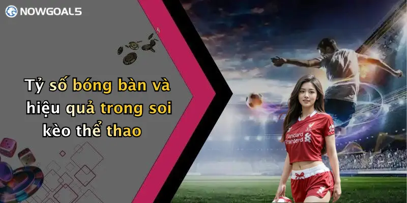 Tỷ số bóng bàn và hiệu quả trong soi kèo thể thao