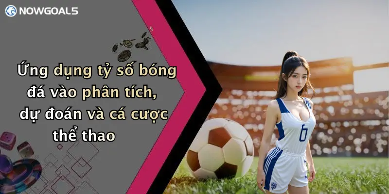 Ứng dụng tỷ số bóng đá vào phân tích, dự đoán và cá cược thể thao