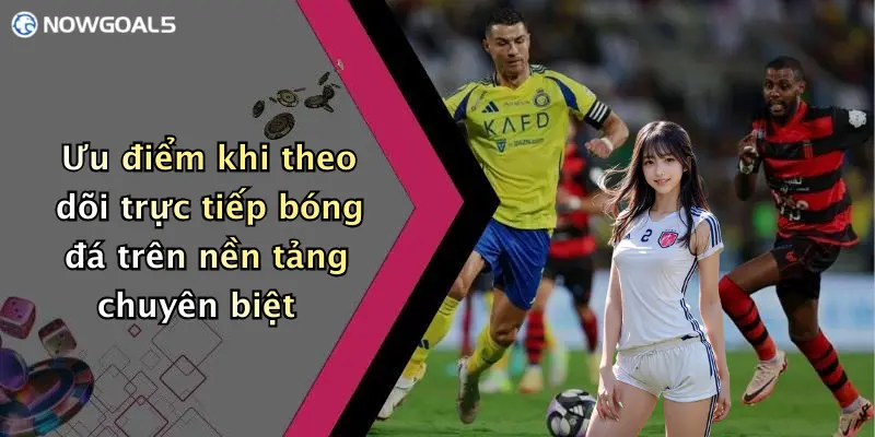 Ưu điểm khi theo dõi trực tiếp bóng đá trên nền tảng chuyên biệt
