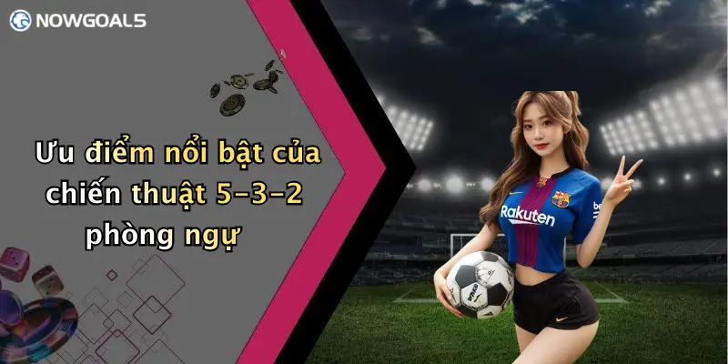 Ưu điểm nổi bật của chiến thuật 5-3-2 phòng ngự