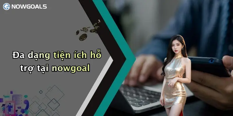 Đa dạng tiện ích hỗ trợ tại nowgoal