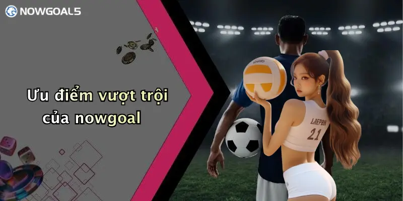 Ưu điểm vượt trội của nowgoal