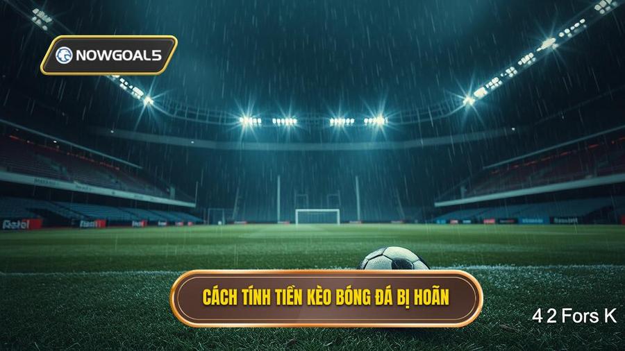 Cách tính tiền khi kèo bóng đá bị hoãn trong từng trường hợp cụ thể