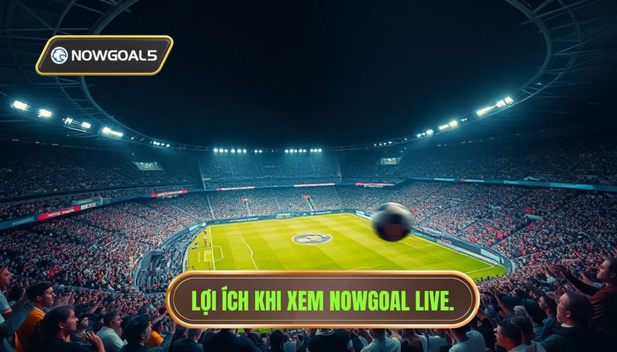 Tại sao nên theo dõi trận đấu Nowgoal Live?